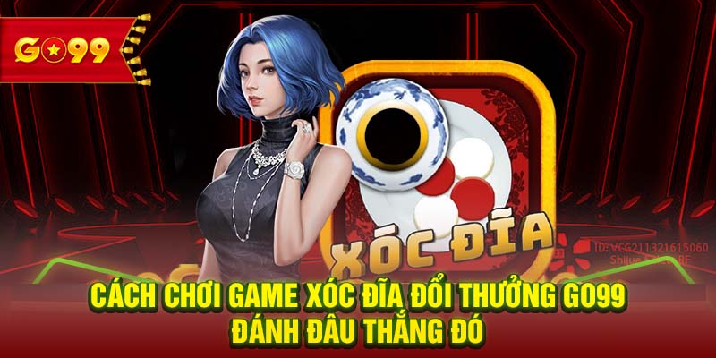 Cách chơi game xóc đĩa đổi thưởng GO99 đánh đâu thắng đó