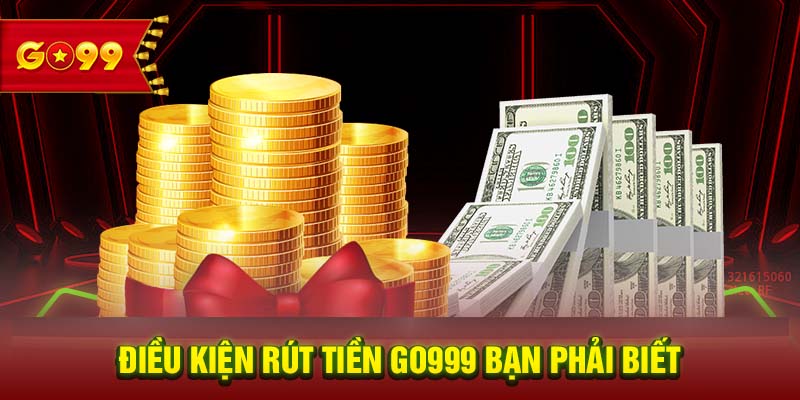 Điều kiện rút tiền GO999 bạn phải biết