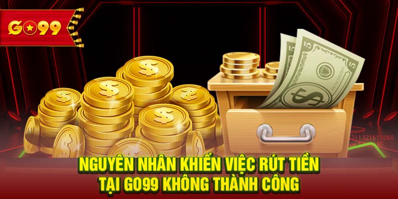 Nguyên nhân khiến việc rút tiền tại GO99 không thành công